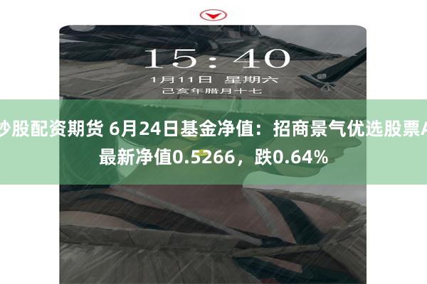 炒股配资期货 6月24日基金净值：招商景气优选股票A最新净值0.5266，跌0.64%