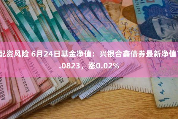 配资风险 6月24日基金净值：兴银合鑫债券最新净值1.0823，涨0.02%