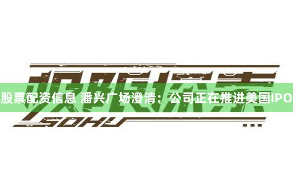 股票配资信息 潘兴广场澄清：公司正在推进美国IPO