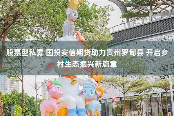 股票型私募 国投安信期货助力贵州罗甸县 开启乡村生态振兴新篇章