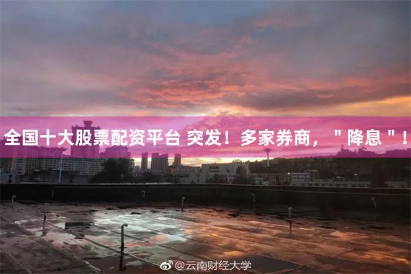 全国十大股票配资平台 突发！多家券商，＂降息＂！