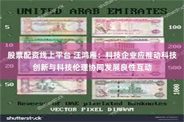 股票配资线上平台 汪鸿雁：科技企业应推动科技创新与科技伦理协同发展良性互动