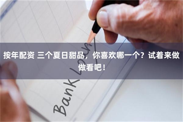 按年配资 三个夏日甜品，你喜欢哪一个？试着来做做看吧！