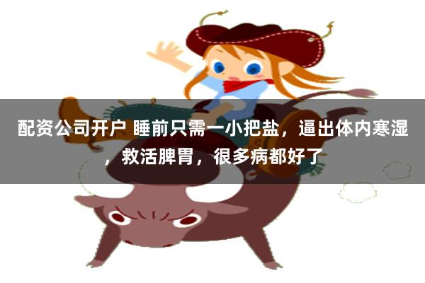 配资公司开户 睡前只需一小把盐，逼出体内寒湿，救活脾胃，很多病都好了