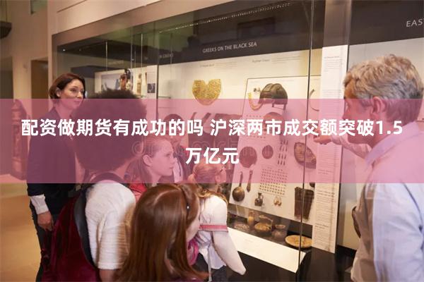 配资做期货有成功的吗 沪深两市成交额突破1.5万亿元