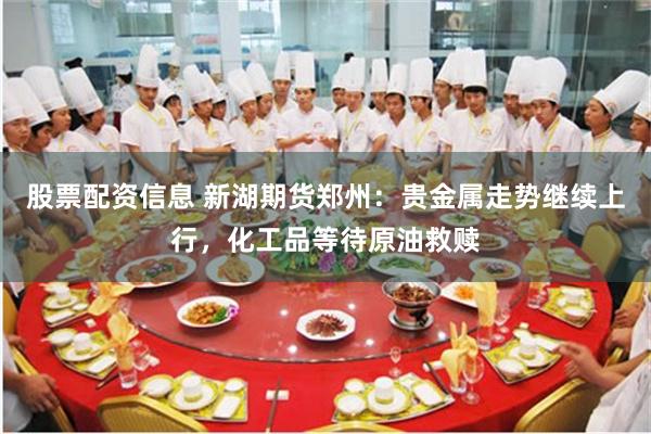股票配资信息 新湖期货郑州：贵金属走势继续上行，化工品等待原油救赎