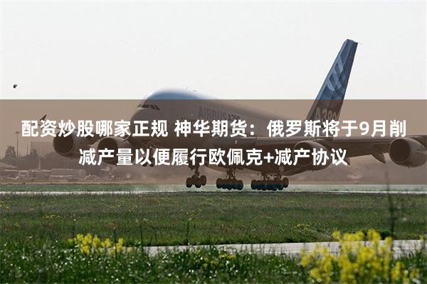 配资炒股哪家正规 神华期货：俄罗斯将于9月削减产量以便履行欧佩克+减产协议