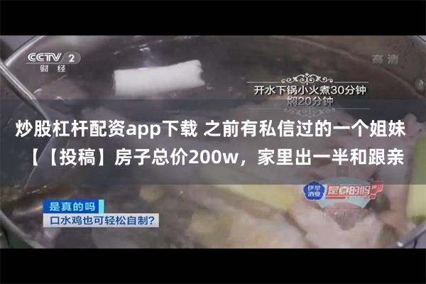 炒股杠杆配资app下载 之前有私信过的一个姐妹 【【投稿】房子总价200w，家里出一半和跟亲