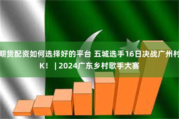 期货配资如何选择好的平台 五城选手16日决战广州村K！ | 2024广东乡村歌手大赛