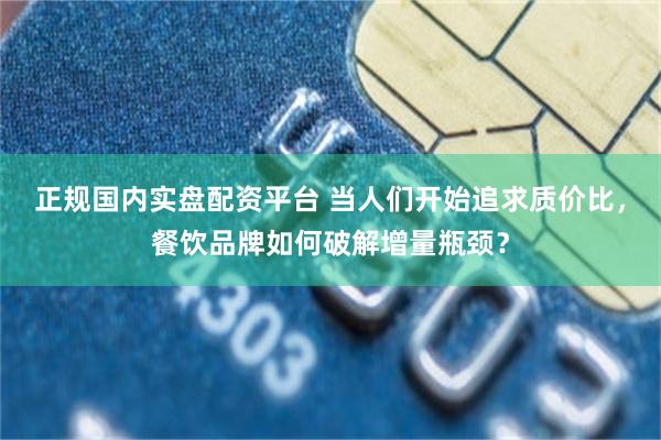 正规国内实盘配资平台 当人们开始追求质价比，餐饮品牌如何破解增量瓶颈？