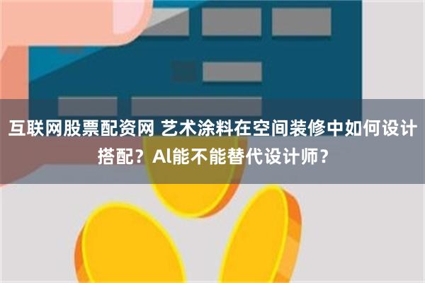 互联网股票配资网 艺术涂料在空间装修中如何设计搭配？Al能不能替代设计师？