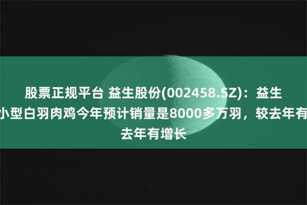 股票正规平台 益生股份(002458.SZ)：益生909小型白羽肉鸡今年预计销量是8000多万羽，较去年有增长