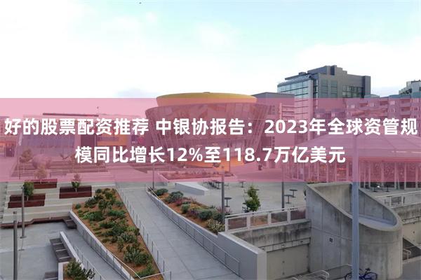 好的股票配资推荐 中银协报告：2023年全球资管规模同比增长12%至118.7万亿美元