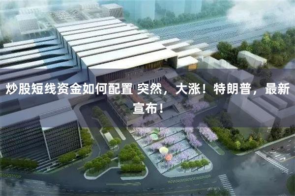 炒股短线资金如何配置 突然，大涨！特朗普，最新宣布！