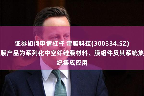 证券如何申请杠杆 津膜科技(300334.SZ)：主要膜产品为系列化中空纤维膜材料、膜组件及其系统集成应用