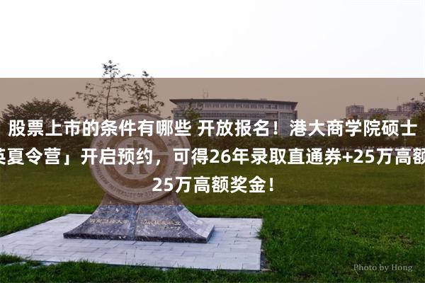 股票上市的条件有哪些 开放报名！港大商学院硕士「精英夏令营」开启预约，可得26年录取直通券+25万高额奖金！