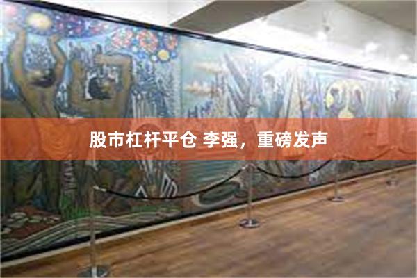 股市杠杆平仓 李强，重磅发声