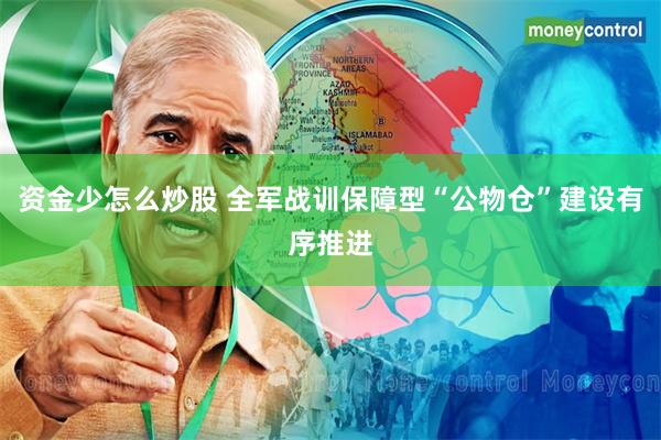 资金少怎么炒股 全军战训保障型“公物仓”建设有序推进