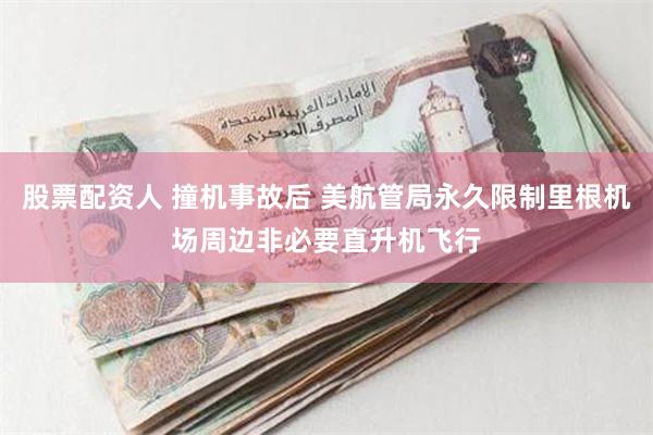 股票配资人 撞机事故后 美航管局永久限制里根机场周边非必要直升机飞行