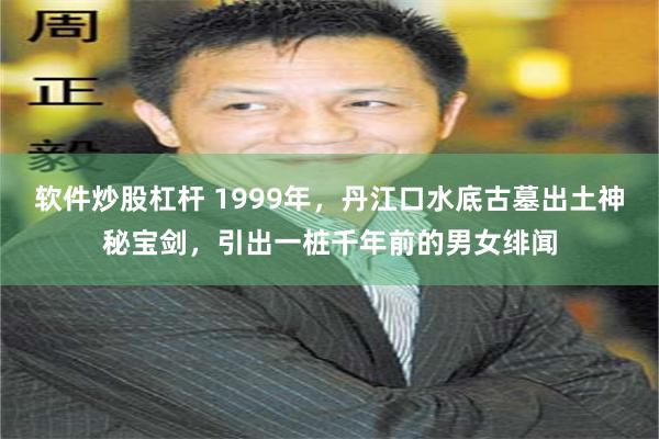软件炒股杠杆 1999年，丹江口水底古墓出土神秘宝剑，引出一桩千年前的男女绯闻