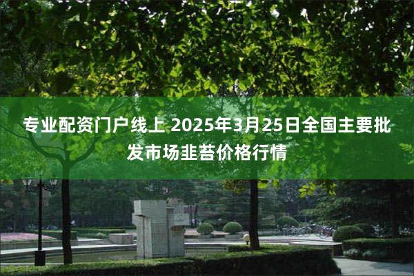 专业配资门户线上 2025年3月25日全国主要批发市场韭苔价格行情