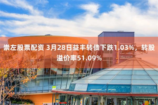 崇左股票配资 3月28日益丰转债下跌1.03%，转股溢价率51.09%