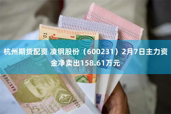 杭州期货配资 凌钢股份（600231）2月7日主力资金净卖出158.61万元