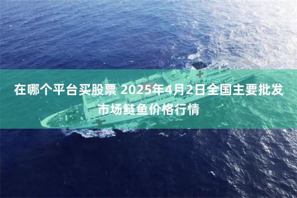 在哪个平台买股票 2025年4月2日全国主要批发市场鲢鱼价格行情