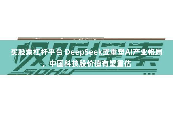 买股票杠杆平台 DeepSeek或重塑AI产业格局，中国科技股价值有望重估