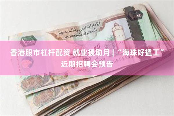 香港股市杠杆配资 就业援助月 | “海珠好搵工”近期招聘会预告