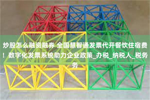 炒股怎么融资融券 全国慧智通发票代开餐饮住宿费！数字化发票系统助力企业政策_办税_纳税人_税务