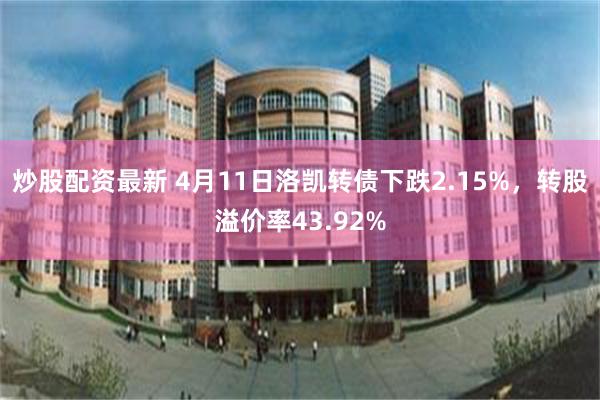 炒股配资最新 4月11日洛凯转债下跌2.15%，转股溢价率43.92%