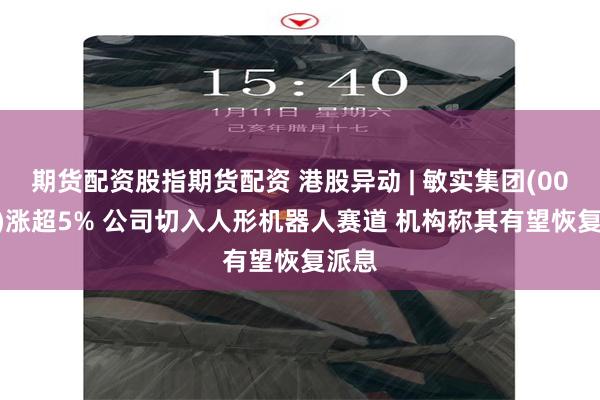 期货配资股指期货配资 港股异动 | 敏实集团(00425)涨超5% 公司切入人形机器人赛道 机构称其有望恢复派息