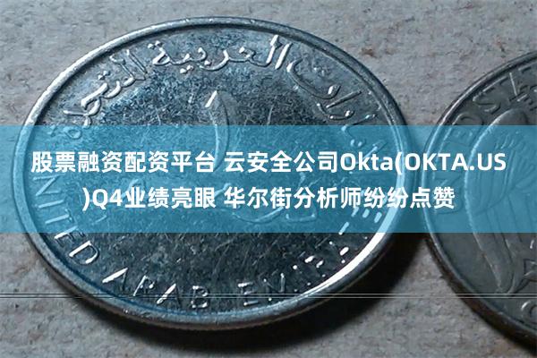 股票融资配资平台 云安全公司Okta(OKTA.US)Q4业绩亮眼 华尔街分析师纷纷点赞