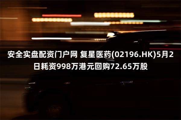 安全实盘配资门户网 复星医药(02196.HK)5月2日耗资998万港元回购72.65万股