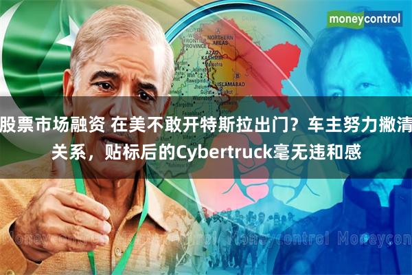 股票市场融资 在美不敢开特斯拉出门？车主努力撇清关系，贴标后的Cybertruck毫无违和感