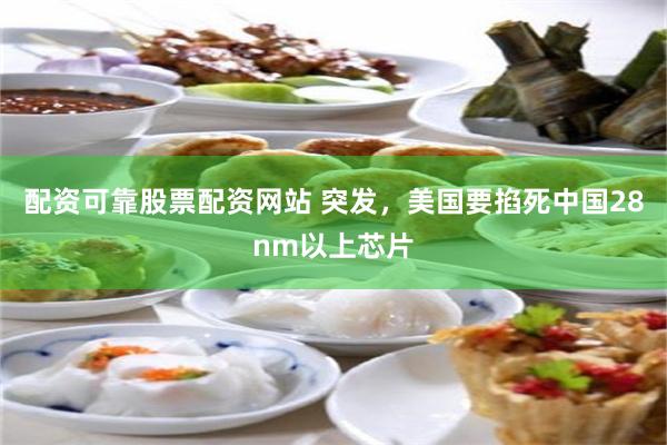 配资可靠股票配资网站 突发，美国要掐死中国28nm以上芯片