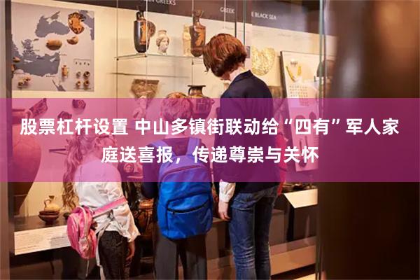 股票杠杆设置 中山多镇街联动给“四有”军人家庭送喜报，传递尊崇与关怀