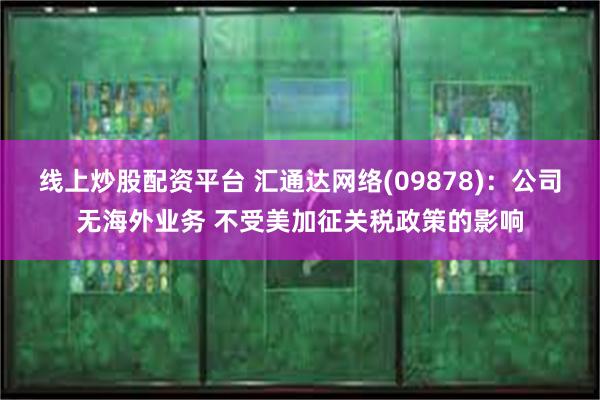 线上炒股配资平台 汇通达网络(09878)：公司无海外业务 不受美加征关税政策的影响
