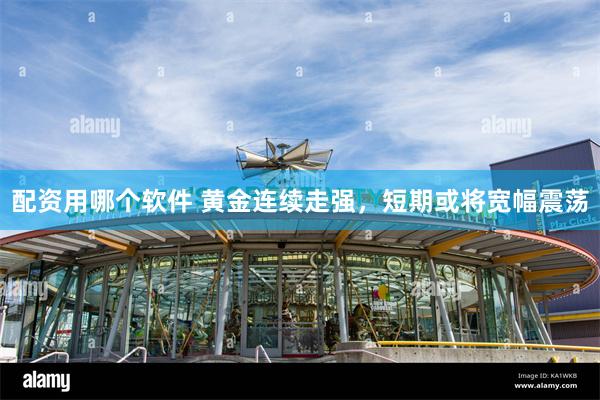 配资用哪个软件 黄金连续走强，短期或将宽幅震荡