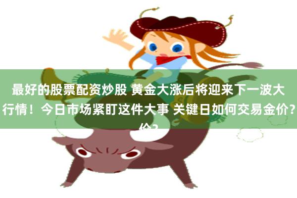 最好的股票配资炒股 黄金大涨后将迎来下一波大行情！今日市场紧盯这件大事 关键日如何交易金价？