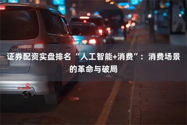 证券配资实盘排名 “人工智能+消费”：消费场景的革命与破局