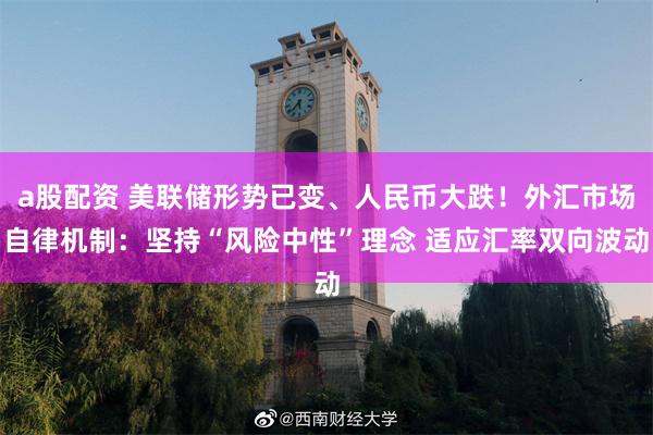 a股配资 美联储形势已变、人民币大跌！外汇市场自律机制：坚持“风险中性”理念 适应汇率双向波动