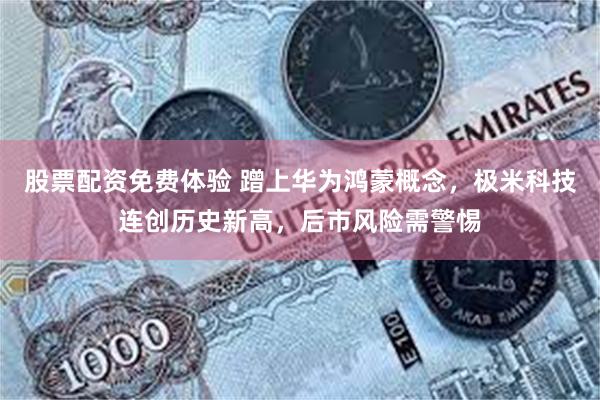 股票配资免费体验 蹭上华为鸿蒙概念，极米科技连创历史新高，后市风险需警惕
