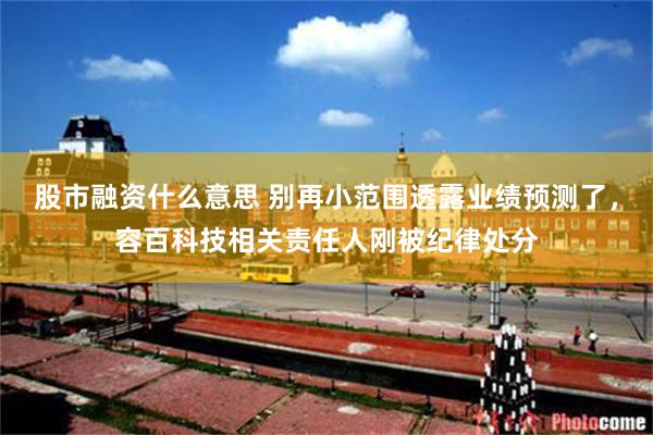股市融资什么意思 别再小范围透露业绩预测了，容百科技相关责任人刚被纪律处分