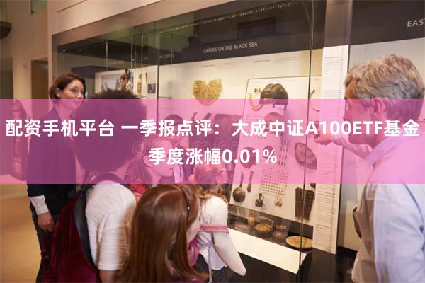 配资手机平台 一季报点评：大成中证A100ETF基金季度涨幅0.01%