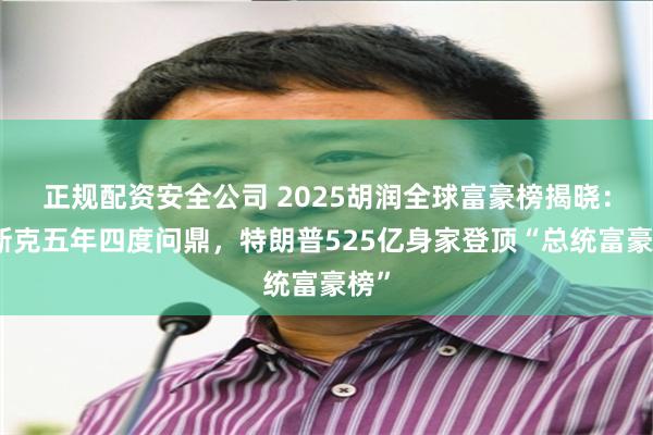 正规配资安全公司 2025胡润全球富豪榜揭晓：马斯克五年四度问鼎，特朗普525亿身家登顶“总统富豪榜”