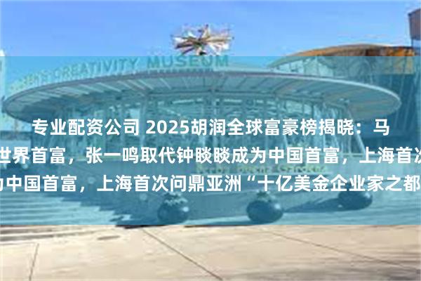 专业配资公司 2025胡润全球富豪榜揭晓：马斯克五年内第四次加冕世界首富，张一鸣取代钟睒睒成为中国首富，上海首次问鼎亚洲“十亿美金企业家之都”宝座