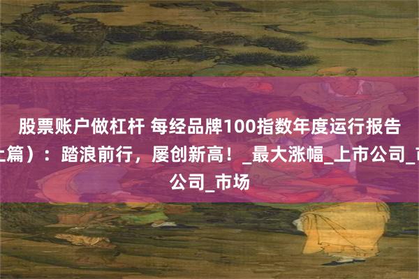 股票账户做杠杆 每经品牌100指数年度运行报告（上篇）：踏浪前行，屡创新高！_最大涨幅_上市公司_市场