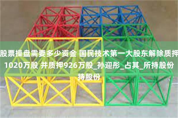股票操盘需要多少资金 国民技术第一大股东解除质押1020万股 并质押926万股_孙迎彤_占其_所持股份